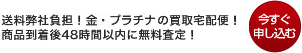 送料弊社負担！金・プラチナの買取宅配便！　今すぐ申し込む 